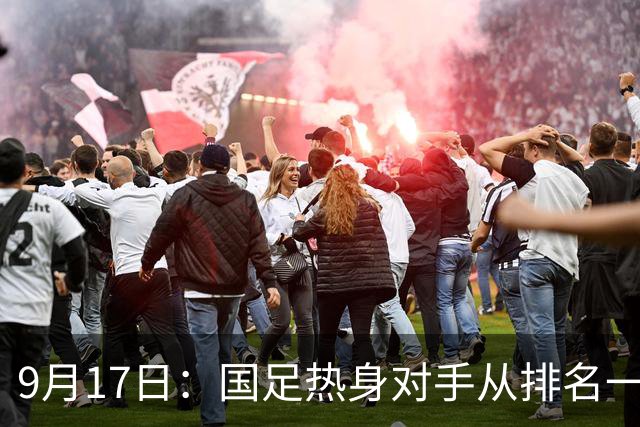 9月17日:国足热身对手从排名一百四十一换成一百七十三:抗硬朗预案落空仅剩破密防